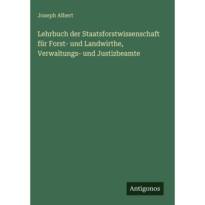 Lehrbuch der Staatsforstwissenschaft für Forst- und Landwirthe, Verwaltungs- und Justizbeamte, Gebundene Ausgabe von Joseph Albert, Antigonos Verlag,