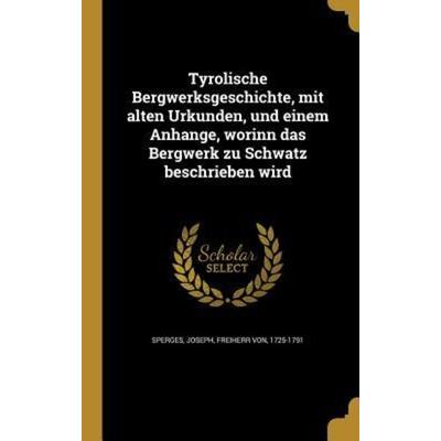 Tyrolische Bergwerksgeschichte, mit alten Urkunden, und einem Anhange, worinn das Bergwerk zu Schwatz beschrieben wird, Gebundene Ausgabe von ,