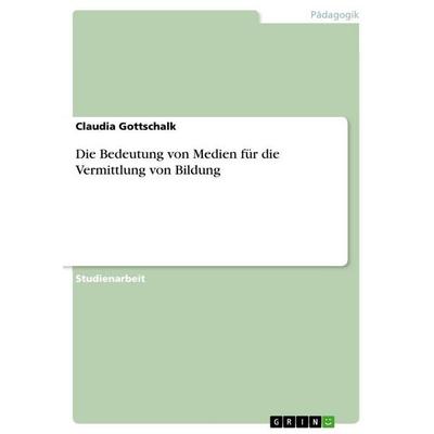 Die Bedeutung von Medien für die Vermittlung von Bildung, Taschenbuch von Claudia Gottschalk, GRIN, 978-3-668-17887-8