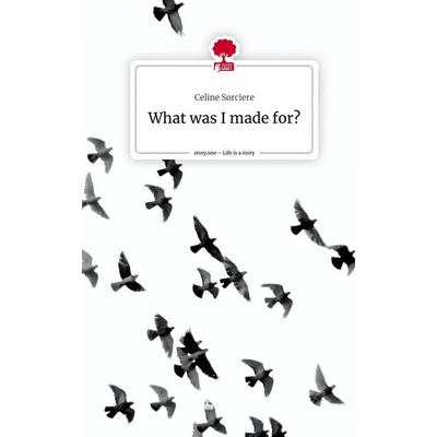 What was I made for?. Life is a Story - story.one, Gebundene Ausgabe von Celine Sorciere, Story.one publishing, 978-3-7108-7174-0
