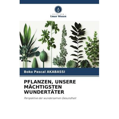 PFLANZEN, UNSERE MÄCHTIGSTEN WUNDERTÄTER, Taschenbuch von Boko Pascal Akabassi, Verlag Unser Wissen, 978-620-6-41740-8
