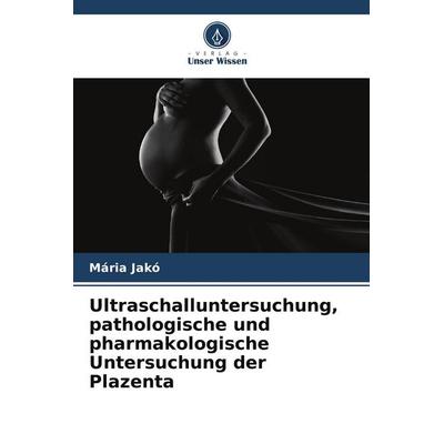 Ultraschalluntersuchung, pathologische und pharmakologische Untersuchung der Plazenta, Taschenbuch von Mária Jakó, Verlag Unser Wissen,