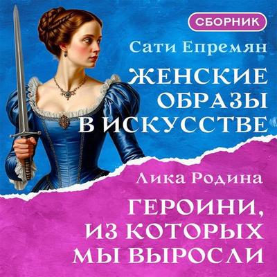 Zhenskie obrazy v iskusstve. Geroini, iz kotoryh my vyrosli. Sbornik - Sati Yepremyan,Lika Rodina, Audio, 9785171923051