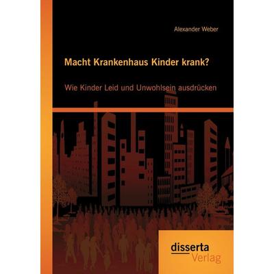 Macht Krankenhaus Kinder krank? Wie Kinder Leid und Unwohlsein ausdrücken, Taschenbuch von Alexander Weber, Disserta Verlag, 978-3-95425-740-9