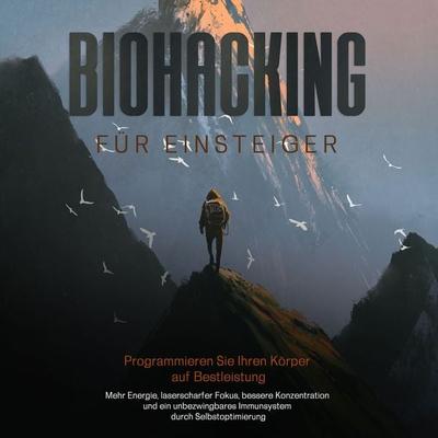 Biohacking für Einsteiger - Programmieren Sie Ihren Körper auf Bestleistung: Mehr Energie, laserscharfer Fokus, bessere Konzentration und ein