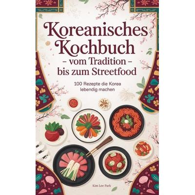 Koreanisches Kochbuch - Vom Tradition bis zum Streetfood:, Taschenbuch von Kim Lee Park, BoD – Books on Demand, 978-3-695-15560-6