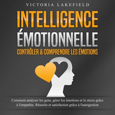 INTELLIGENCE ÉMOTIONNELLE - Contrôler & comprendre les émotions: Comment analyser les gens, gérer les émotions et le stress grâce à l'empathie.