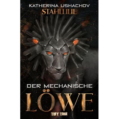 Stahllilie: Der mechanische Löwe, Taschenbuch von Katherina Ushachov, Tiny Tusk Verlag, 978-3-9505580-1-2