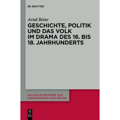 Geschichte, Politik und das Volk im Drama des 16. bis 18. Jahrhunderts, Gebundene Ausgabe von Arnd Beise, De Gruyter, 978-3-11-023412-1