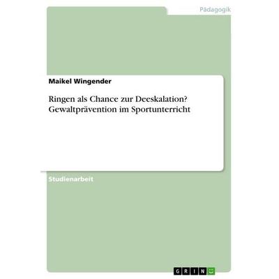Ringen als Chance zur Deeskalation? Gewaltprävention im Sportunterricht, Taschenbuch von Maikel Wingender, GRIN, 978-3-668-40463-2