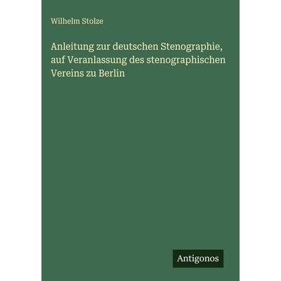 Anleitung zur deutschen Stenographie, auf Veranlassung des stenographischen Vereins zu Berlin, Gebundene Ausgabe von Wilhelm Stolze, Antigonos Verlag,