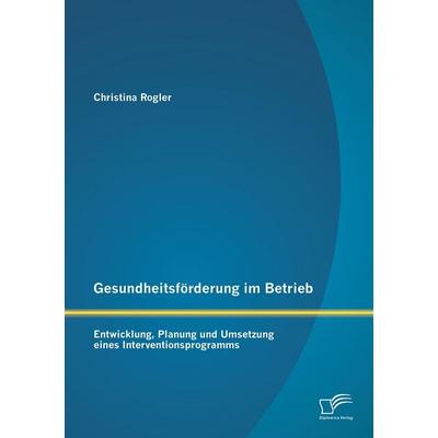 Gesundheitsförderung im Betrieb: Entwicklung, Planung und Umsetzung eines Interventionsprogramms, Taschenbuch von Christina Rogler, Diplomica Verlag