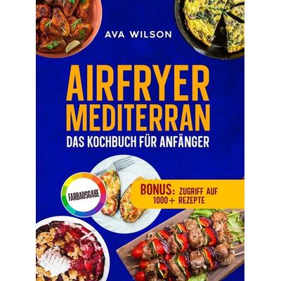 Airfryer Mediterran: Das Kochbuch für Anfänger, Taschenbuch von Ava Wilson, Bookmundo, 978-94-039-0741-3