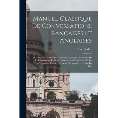 Manuel Classique De Conversations Françaises Et Anglaises: En Une Série De Dialogues Destinés À Faciliter La Pratique De La Conversation Familière,
