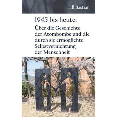 1945 bis heute: Über die Geschichte der Atombombe und die durch sie ermöglichte Selbstvernichtung der Menschheit, Taschenbuch von Till Bastian,
