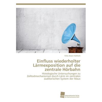Einfluss wiederholter Lärmexposition auf die zentrale Hörbahn, Taschenbuch von Felix Aslan Fröhlich, Südwestdeutscher Verlag für Hochschulschriften,