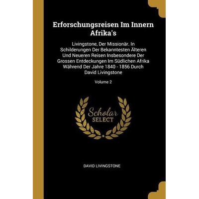 Erforschungsreisen Im Innern Afrika's: Livingstone, Der Missionär. in Schilderungen Der Bekanntesten Älteren Und Neueren Reisen Insbesondere Der