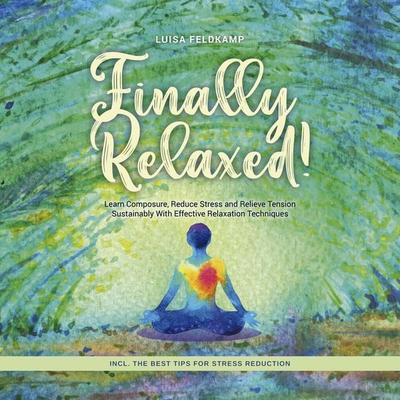 Finally Relaxed! Learn Composure, Reduce Stress and Relieve Tension Sustainably With Effective Relaxation Techniques - Incl. The Best Tips for Stress