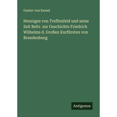 Henniges von Treffenfeld und seine Zeit Beitr. zur Geschichte Friedrich Wilhelms d. Großen Kurfürsten von Brandenburg, Taschenbuch von Gustav Kessel,