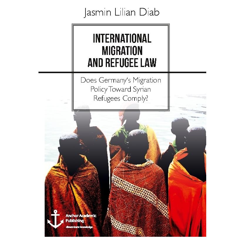 Anchor Academic Publishing International Migration and Refugee Law. Does Germany's Migration Policy Toward Syrian Refugees Comp (Englisch, Softcover, Jasmin Lilian Diab) (55928373)