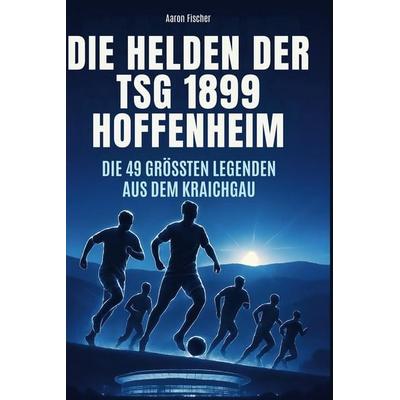 Die Helden der TSG 1899 Hoffenheim, Gebundene Ausgabe von Aaron Fischer, BoD - Books on Demand, 978-3-695-36538-8
