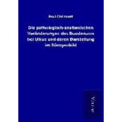 Die pathologisch-anatomischen Veränderungen des Duodenums bei Ulkus und deren Darstellung im Röntgenbild, Taschenbuch von Paul Clairmont, BoD - Books