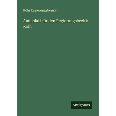 Amtsblatt für den Regierungsbezirk Köln, Taschenbuch von Köln Regierungsbezirk, Antigonos Verlag, 978-3-388-48316-0