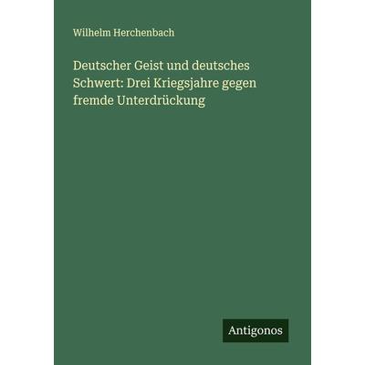 Deutscher Geist und deutsches Schwert: Drei Kriegsjahre gegen fremde Unterdrückung, Taschenbuch von Wilhelm Herchenbach, Antigonos Verlag,