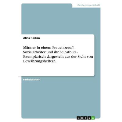 Männer in einem Frauenberuf! Sozialarbeiter und ihr Selbstbild - Exemplarisch dargestellt aus der Sicht von Bewährungshelfern., Taschenbuch von Alina