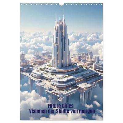 Future Cities – Visionen der Städte von morgen (Wandkalender 2027 DIN A3 hoch), CALVENDO Monatskalender