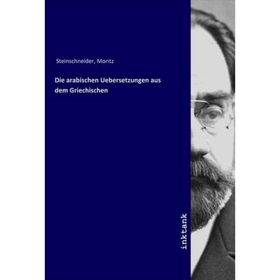 Die arabischen Uebersetzungen aus dem Griechischen, Taschenbuch von Moritz Steinschneider, LAP LAMBERT Academic Publishing, 978-3-7503-1562-4