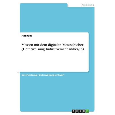 Messen mit dem digitalen Messschieber (Unterweisung Industriemechaniker/in), Taschenbuch von Anonym, GRIN, 978-3-668-37544-4