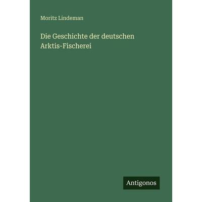 Die Geschichte der deutschen Arktis-Fischerei, Taschenbuch von Moritz Lindeman, Antigonos Verlag, 978-3-386-48274-5