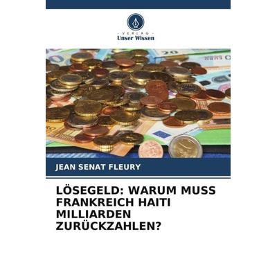 LÖSEGELD: WARUM MUSS FRANKREICH HAITI MILLIARDEN ZURÜCKZAHLEN?, Taschenbuch von Jean Sénat Fleury, Verlag Unser Wissen, 978-620-5-74951-7