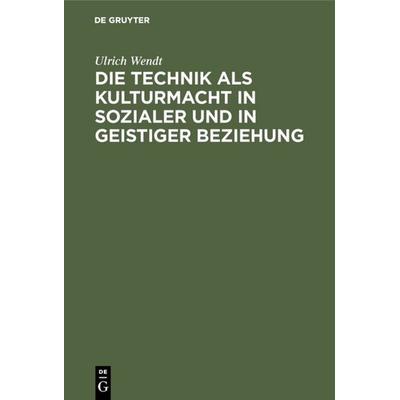 Die Technik als Kulturmacht in sozialer und in geistiger Beziehung, Gebundene Ausgabe von Ulrich Wendt, De Gruyter, 978-3-11-115074-1