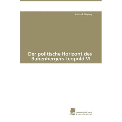Der politische Horizont des Babenbergers Leopold VI., Taschenbuch von Friedrich Meytsky, Südwestdeutscher Verlag für Hochschulschriften,