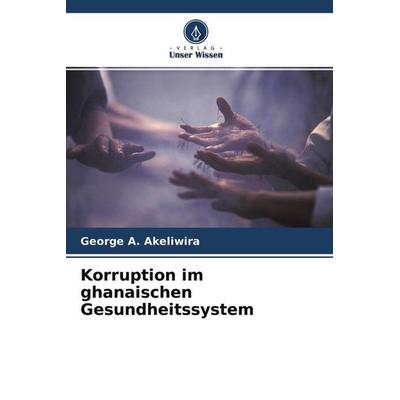 Korruption im ghanaischen Gesundheitssystem, Taschenbuch von George A. Akeliwira, Verlag Unser Wissen, 978-620-4-52739-0