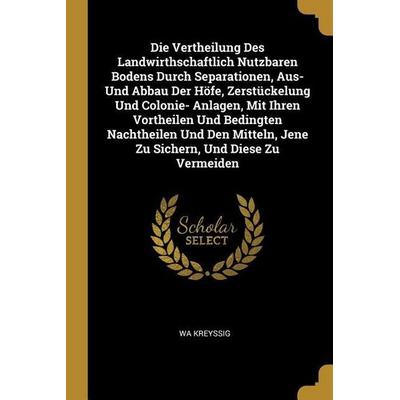 Die Vertheilung Des Landwirthschaftlich Nutzbaren Bodens Durch Separationen, Aus- Und Abbau Der Höfe, Zerstückelung Und Colonie- Anlagen, Mit Ihren