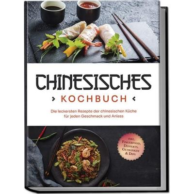 Chinesisches Kochbuch: Die leckersten Rezepte der chinesischen Küche für jeden Geschmack und Anlass - inkl. Fingerfood, Desserts, Getränken & Dips,