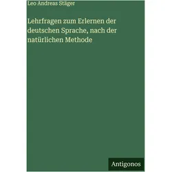 Lehrfragen zum Erlernen der deutschen Sprache, nach der natürlichen Methode, Belletristik von Leo Andreas Stäger