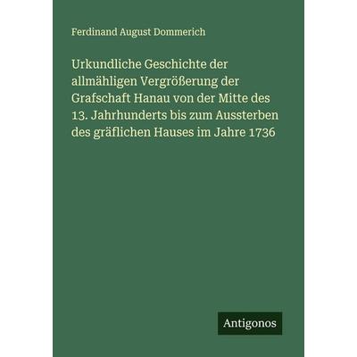 Urkundliche Geschichte der allmähligen Vergrößerung der Grafschaft Hanau von der Mitte des 13. Jahrhunderts bis zum Aussterben des gräflichen Hauses