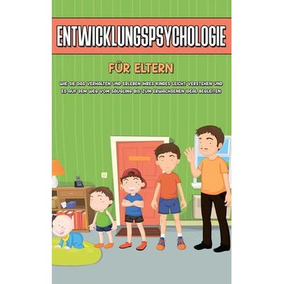 Entwicklungspsychologie für Eltern: Wie Sie das Verhalten und Erleben Ihres Kindes leicht verstehen und es auf dem Weg vom Säugling bis zum