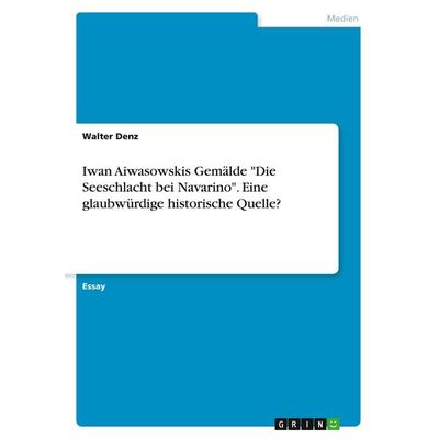 Iwan Aiwasowskis Gemälde 'Die Seeschlacht bei Navarino'. Eine glaubwürdige historische Quelle?, Taschenbuch von Walter Denz, GRIN, 978-3-346-00719-3
