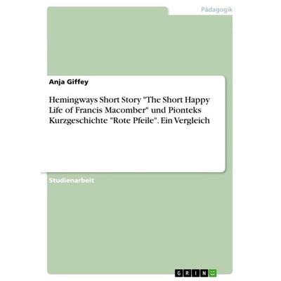 Hemingways Short Story 'The Short Happy Life of Francis Macomber' und Pionteks Kurzgeschichte 'Rote Pfeile'. Ein Vergleich, Taschenbuch von Anja