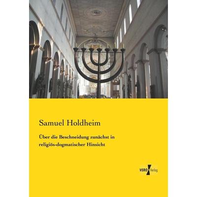 Über die Beschneidung zunächst in religiös-dogmatischer Hinsicht, Taschenbuch von Samuel Holdheim, BoD - Books on Demand, 978-3-95738-271-9