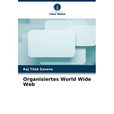 Organisiertes World Wide Web, Taschenbuch von Raj Tilak Saxena, Verlag Unser Wissen, 978-620-6-63799-8