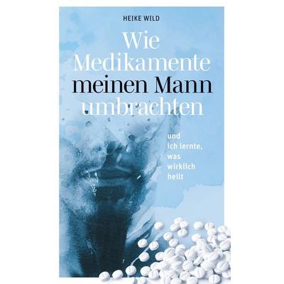 Wie Medikamente meinen Mann umbrachten, Taschenbuch von Heike Wild, BoD – Books on Demand, 978-3-7543-1866-9