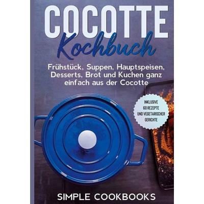 Cocotte Kochbuch: Frühstück, Suppen, Hauptspeisen, Desserts, Brot und Kuchen ganz einfach aus der Cocotte - Inklusive 60 Rezepte und vegetarischer