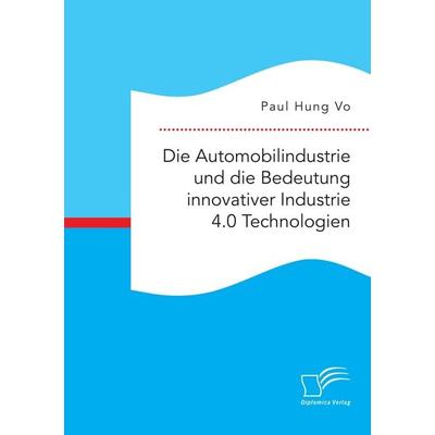 Die Automobilindustrie und die Bedeutung innovativer Industrie 4.0 Technologien, Taschenbuch von Paul Hung Vo, Diplomica Verlag GmbH,