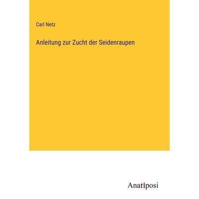 Anleitung zur Zucht der Seidenraupen, Gebundene Ausgabe von Carl Netz, Anatiposi Verlag, 978-3-382-00841-3